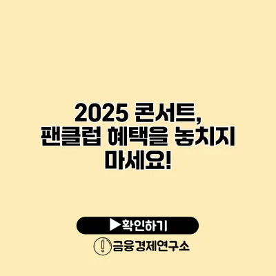 2025 콘서트, 팬클럽 혜택을 놓치지 마세요!