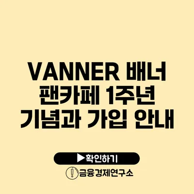 VANNER 배너 팬카페 1주년 기념과 가입 안내