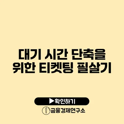 대기 시간 단축을 위한 티켓팅 필살기