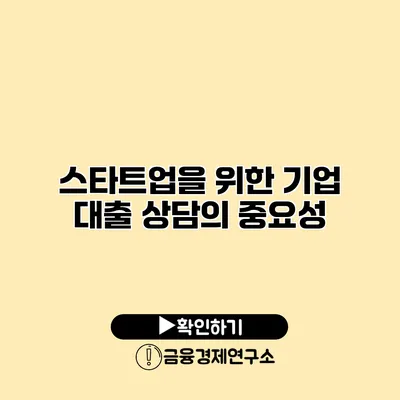 스타트업을 위한 기업 대출 상담의 중요성