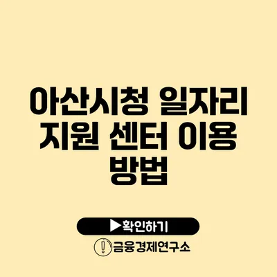 아산시청 일자리 지원 센터 이용 방법