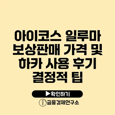 아이코스 일루마 보상판매 가격 및 하카 사용 후기: 결정적 팁