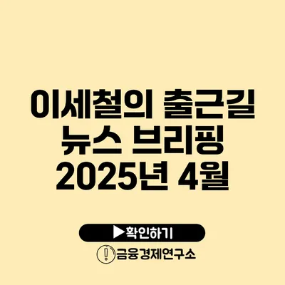 이세철의 출근길 뉴스 브리핑 2025년 4월