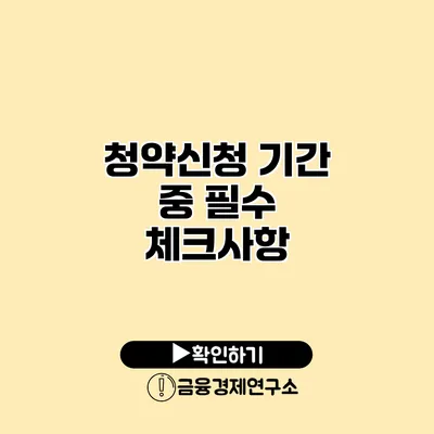 청약신청 기간 중 필수 체크사항