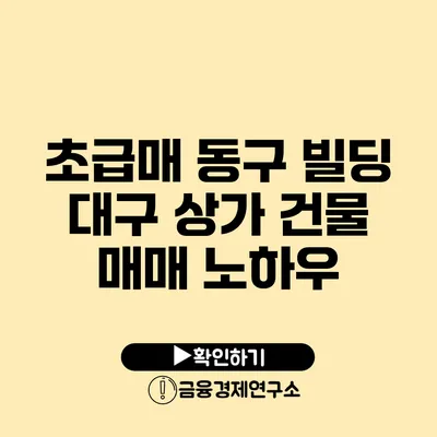 초급매 동구 빌딩 대구 상가 건물 매매 노하우