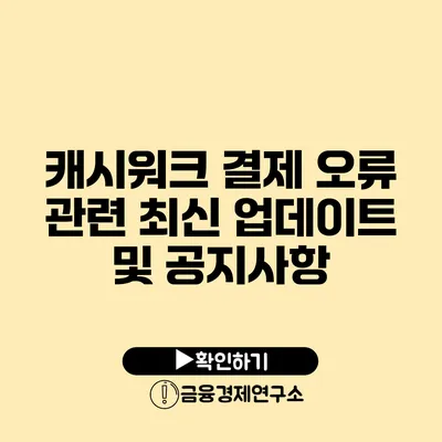 캐시워크 결제 오류 관련 최신 업데이트 및 공지사항