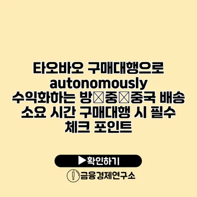 타오바오 구매대행으로 autonomously 수익화하는 방�중�중국 배송 소요 시간 구매대행 시 필수 체크 포인트