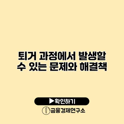 퇴거 과정에서 발생할 수 있는 문제와 해결책