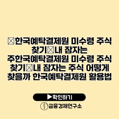 �한국예탁결제원 미수령 주식 찾기�내 잠자는 주한국예탁결제원 미수령 주식 찾기�내 잠자는 주식 어떻게 찾을까? 한국예탁결제원 활용법