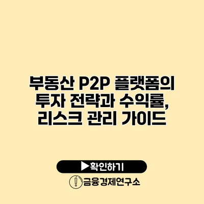 부동산 P2P 플랫폼의 투자 전략과 수익률, 리스크 관리 가이드