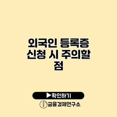 외국인 등록증 신청 시 주의할 점