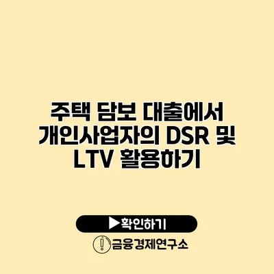 주택 담보 대출에서 개인사업자의 DSR 및 LTV 활용하기