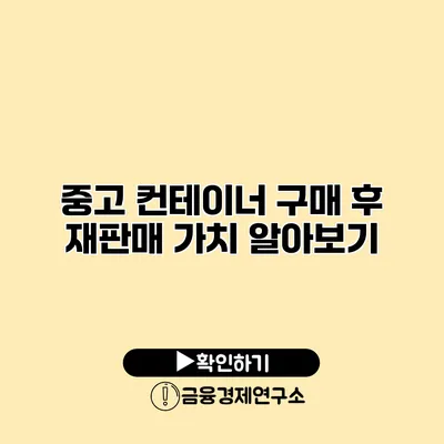 중고 컨테이너 구매 후 재판매 가치 알아보기