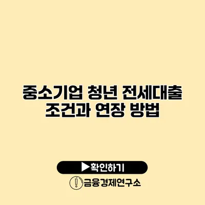 중소기업 청년 전세대출 조건과 연장 방법