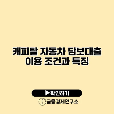 캐피탈 자동차 담보대출 이용 조건과 특징