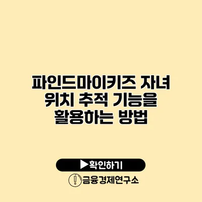파인드마이키즈 자녀 위치 추적 기능을 활용하는 방법
