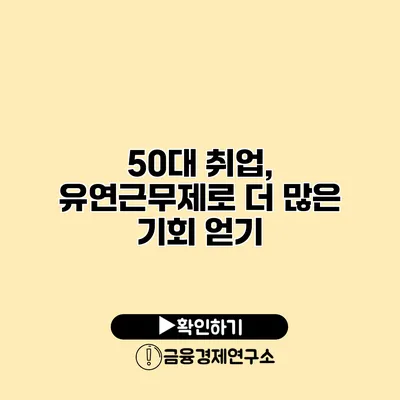 50대 취업, 유연근무제로 더 많은 기회 얻기