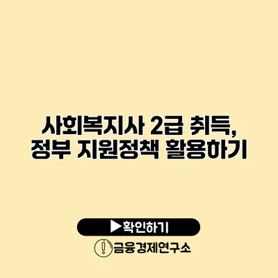 사회복지사 2급 취득, 정부 지원정책 활용하기